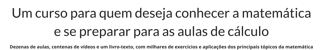 Um curso para quem deseja conhecer a matemática e se preparar para as aulas de cálculo Dezenas de aulas, centenas de vídeos e um livro-texto, com milhares de exercicios e aplicações dos principais tópicos da matemática