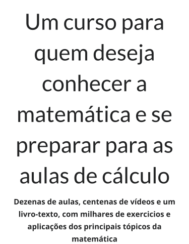 Um curso para quem deseja conhecer a matemática e se preparar para as aulas de cálculo Dezenas de aulas, centenas de vídeos e um livro-texto, com milhares de exercicios e aplicações dos principais tópicos da matemática