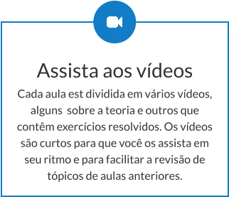 Assista aos vídeos Cada aula est dividida em vários vídeos, alguns  sobre a teoria e outros que contêm exercícios resolvidos. Os vídeos são curtos para que você os assista em seu ritmo e para facilitar a revisão de tópicos de aulas anteriores.